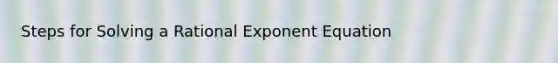 Steps for Solving a Rational Exponent Equation