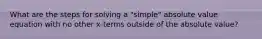 What are the steps for solving a "simple" absolute value equation with no other x-terms outside of the absolute value?