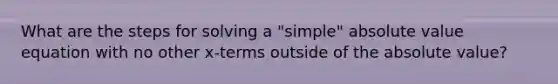 What are the steps for solving a "simple" absolute value equation with no other x-terms outside of the absolute value?