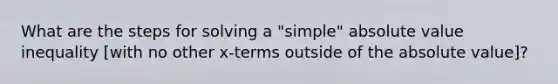 What are the steps for solving a "simple" absolute value inequality [with no other x-terms outside of the absolute value]?