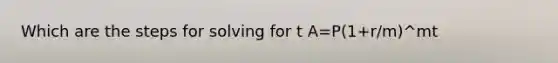 Which are the steps for solving for t A=P(1+r/m)^mt