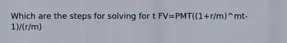 Which are the steps for solving for t FV=PMT((1+r/m)^mt-1)/(r/m)