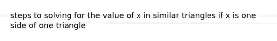 steps to solving for the value of x in similar triangles if x is one side of one triangle