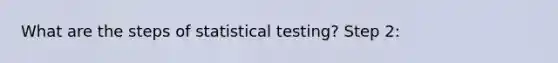 What are the steps of statistical testing? Step 2: