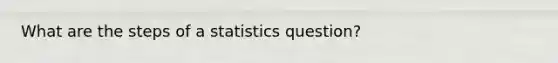 What are the steps of a statistics question?