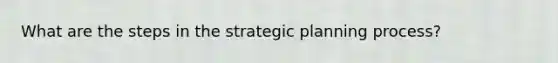 What are the steps in the strategic planning process?