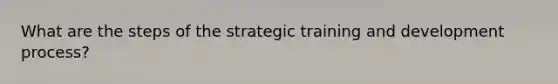 What are the steps of the strategic training and development process?