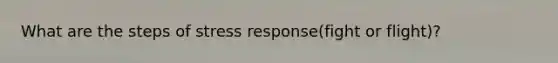 What are the steps of stress response(fight or flight)?