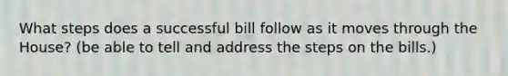 What steps does a successful bill follow as it moves through the House? (be able to tell and address the steps on the bills.)