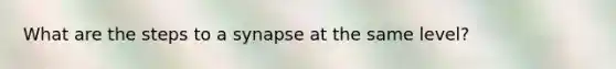 What are the steps to a synapse at the same level?