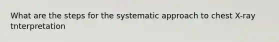 What are the steps for the systematic approach to chest X-ray tnterpretation