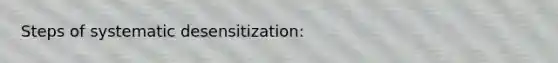 Steps of systematic desensitization: