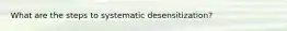 What are the steps to systematic desensitization?