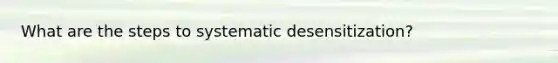 What are the steps to systematic desensitization?