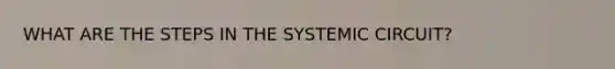 WHAT ARE THE STEPS IN THE SYSTEMIC CIRCUIT?