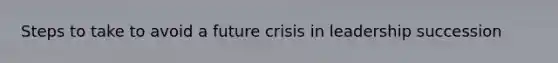 Steps to take to avoid a future crisis in leadership succession