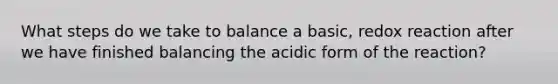 What steps do we take to balance a basic, redox reaction after we have finished balancing the acidic form of the reaction?