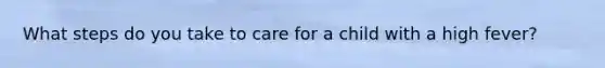 What steps do you take to care for a child with a high fever?