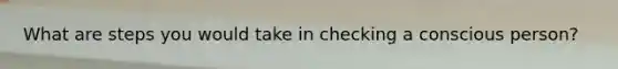 What are steps you would take in checking a conscious person?