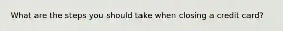 What are the steps you should take when closing a credit card?