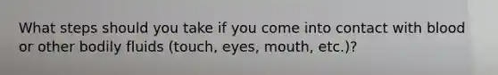 What steps should you take if you come into contact with blood or other bodily fluids (touch, eyes, mouth, etc.)?