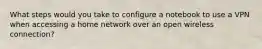 What steps would you take to configure a notebook to use a VPN when accessing a home network over an open wireless connection?