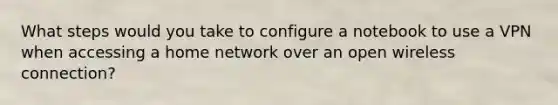 What steps would you take to configure a notebook to use a VPN when accessing a home network over an open wireless connection?