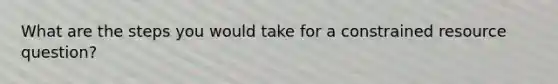 What are the steps you would take for a constrained resource question?