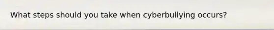 What steps should you take when cyberbullying occurs?