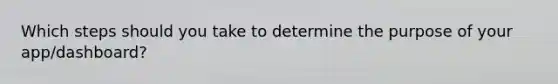 Which steps should you take to determine the purpose of your app/dashboard?