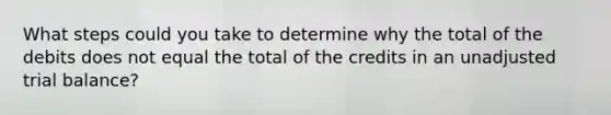 What steps could you take to determine why the total of the debits does not equal the total of the credits in an unadjusted trial balance?