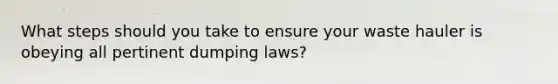 What steps should you take to ensure your waste hauler is obeying all pertinent dumping laws?