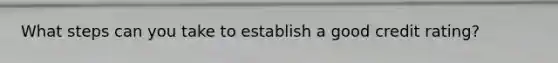 What steps can you take to establish a good credit rating?