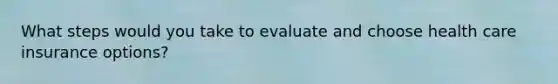 What steps would you take to evaluate and choose health care insurance options?