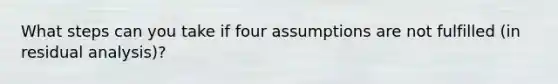 What steps can you take if four assumptions are not fulfilled (in residual analysis)?