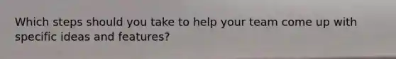 Which steps should you take to help your team come up with specific ideas and features?