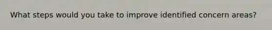 What steps would you take to improve identified concern areas?