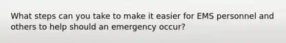 What steps can you take to make it easier for EMS personnel and others to help should an emergency occur?