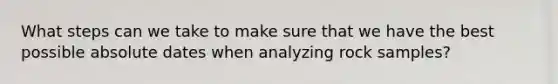 What steps can we take to make sure that we have the best possible absolute dates when analyzing rock samples?