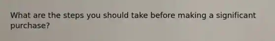 What are the steps you should take before making a significant purchase?