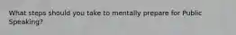 What steps should you take to mentally prepare for Public Speaking?