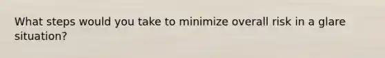 What steps would you take to minimize overall risk in a glare situation?