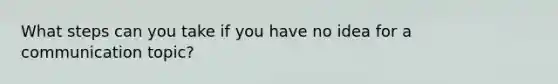 What steps can you take if you have no idea for a communication topic?