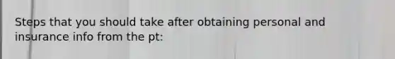 Steps that you should take after obtaining personal and insurance info from the pt: