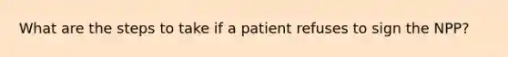 What are the steps to take if a patient refuses to sign the NPP?