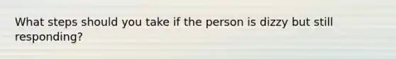 What steps should you take if the person is dizzy but still responding?
