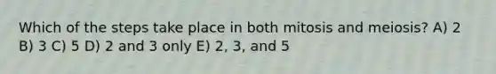 Which of the steps take place in both mitosis and meiosis? A) 2 B) 3 C) 5 D) 2 and 3 only E) 2, 3, and 5