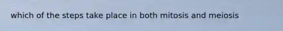 which of the steps take place in both mitosis and meiosis
