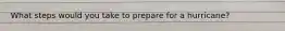 What steps would you take to prepare for a hurricane?