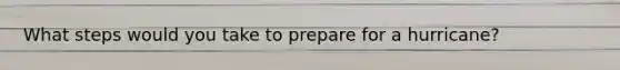 What steps would you take to prepare for a hurricane?